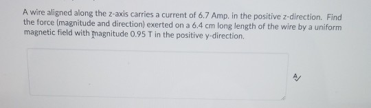 A wire aligned along the z-axis carries a current of 6.7 Amp. in the positive z-direction. Find the force (magnitude and dire