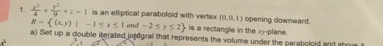 +vT+:-1 is an elliptical paraboloid with vertex (0,0,1) opening downward. R = { (x,y) 1-1 a) Set up a double itera 1. 2} is a