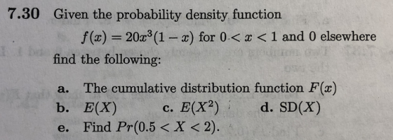 7.30 Given the probability density function 20x3 (1- x) for 0< f(x) <1 and 0 elsewhere find the following: The cumulative dis