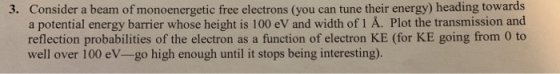 Consider a beam of monoenergetic free electrons (you can tune their energy) heading towards a potential energy barrier whose