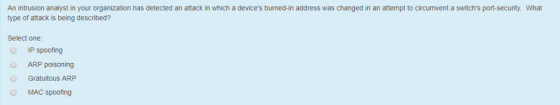 An intrusion analyst in your organization has detected an attack in which a devices burned-in address was changed in an atte