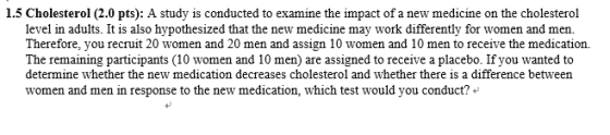 1.5 Cholesterol (2.0 pts): A study is conducted to examine the impact of a new medicine on the cholesterol level in adults. I