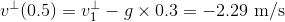 v^{\perp}(0.5)=v^{\perp}_1-g\times0.3=-2.29\textup{ m/s}