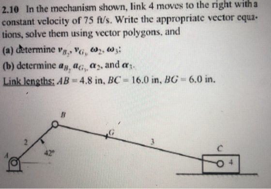 2.10 In the mechanism shown, link 4 moves to the right with a constant velocity of 75 ft/s. Write the appropriate vector cqua