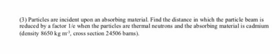 (3) Particles are incident upon an absorbing material. Find the distance in which the particle beam is reduced by a factor 1/