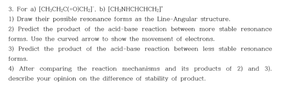 3. For a) [CH3CH2C(-O)CH2l b) [CH3NHCHCHCH21 1) Draw their possible resonance forms as the Line-Angular structure. 2) Predict