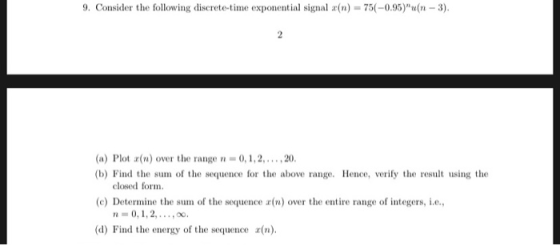 9. Consider the following discrete-time exponential signal r(n) 75(-0.95)u(n-3) (a) Plot r(n) over the range (b) Find the su