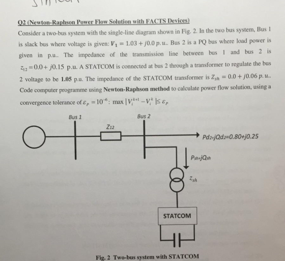 Q2 (Newton-Raphson Power Flow Solution with FACTS Devices Consider a two-bus system with the single-line diagram shown in Fig