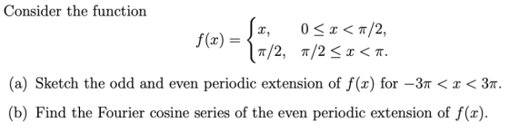 Consider the function 0<x<π/2. z, f(x) = (a) Sketch the odd and even periodic extension of f(x) for-3π 〈 x 〈 3π. (b) Find the