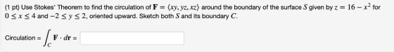 (1 pt) Use Stokes Theorem to find the circulation of F = (xy, yz, xz) around the boundary of the surface S given by z 0 x 4