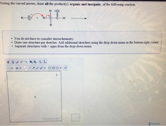 Noting the curved arrows, draw all the product(s), organic and inorganic, of the following reaction. H :O: . You do not have