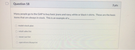 Question 18 3 pts Many people go to the GAP to buy basic jeans and navy, white or black t-shirts. These are the basic items t