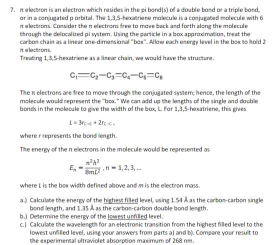 7. π electron is an electron which resides in the pi bond(s) of a double bond or a triple bond, or in a conjugated p orbital.