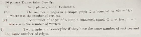 1. (20 points) True or false. Justify. Every planar graph is 4-colorable /2 The number of edges in a simple graph G is bounde