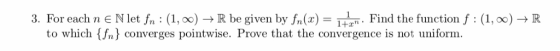3. For each n E N let fn : (1, 0) -+ R be given by f/(x) = Find the function f : (1, 0) - R to which {fn} converges pointwise