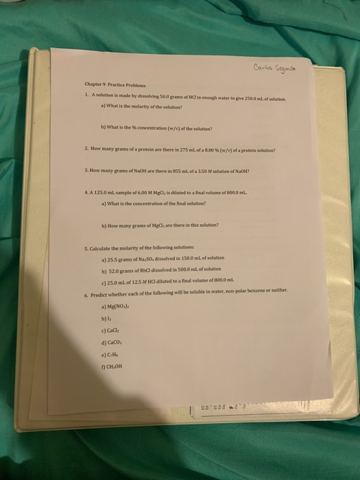 Carlos Chapter 9 Practice Problems t. A solution is made by dissolving 50.0 grams of HCI in enough water to give 2500 ml. of