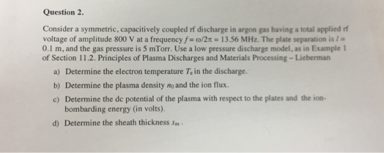 Question 2. Consider a symmetric, capacitively coupled rf discharge in argon gas having a total applied r voltage of amplitud