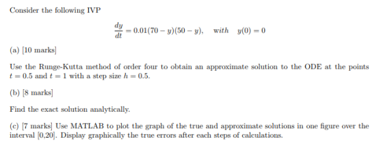 Consider the following IVP dy=0.01(70-y)(50-y), with y(0)-0 (a) [10 marks Use the Runge-Kutta method of order four to obtain