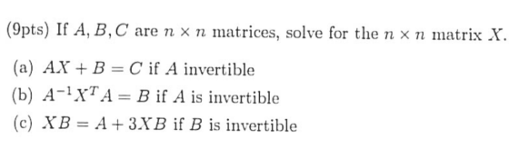 (9pts) If A, B,C are n x n matrices, solve for the n x n matrix X (a) AXB = C if A invertible (b) A-XTA= B if A is invertible