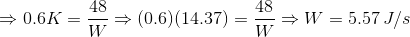 \Rightarrow 0.6K = \frac{48}{W} \Rightarrow (0.6)(14.37) = \frac{48}{W} \Rightarrow W = 5.57 \, J/s
