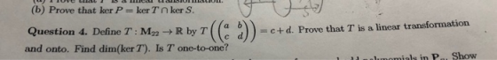 (b) Prove that ker P = ker Tn ker S. () h a Question 4. Define T: Ma2 = c+ d. Prove that T is a linear transformation R by T