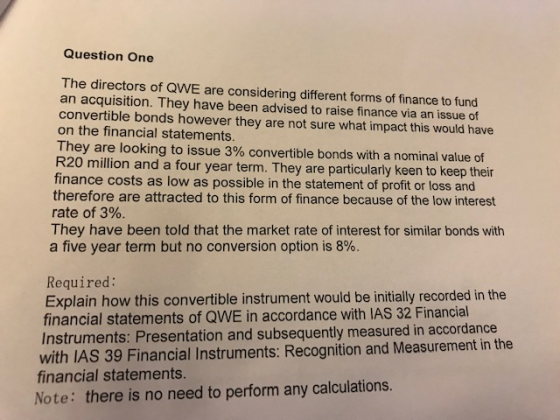 Question One The directors of QWE are considering different forms of finance to fund an acquisition. They have been advised t
