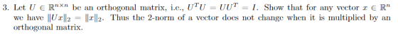 3. Let U E Rnxn be an orthogonal matrix, i.c., UTU = UUT-1. Show that for any vector x E Rn LXTL we have |lU 2 2. Thus the 2-