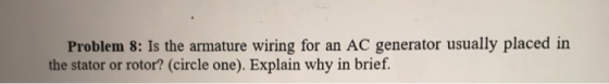 Problem 8: Is the armature wiring for an AC generator usually placed in the stator or rotor? (circle one). Explain why in bri