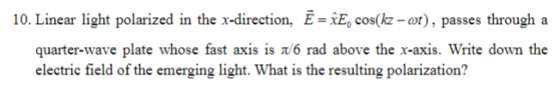 10. Linear light polarized in the x-direction, Ē=iE, cos(k-ot), passes through a quarter-wave plate whose fast axis is π6 rad