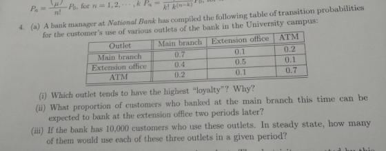 Po, for n n! 1,2 k P) 4. (a) A bank manager at National Bank has compiled the following table of transition probabilities for