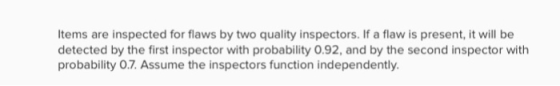 Items are inspected for flaws by two quality inspectors. If a flaw is present, it will be detected by the first inspector wit