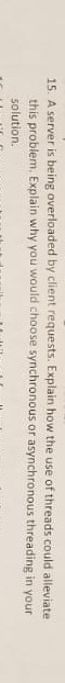 15. A server is being overloaded by client requests. Explain how the use of threads could alleviate this problem, Explain why