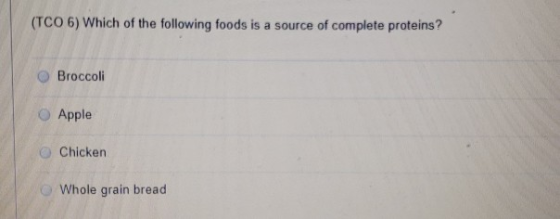 (TCO 6) Which of the following foods is a source of complete proteins? O Broccoli O Apple O Chickern Whole grain bread