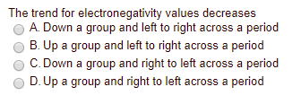The trend for electronegativity values decreases A. Down a group and left to right across a period B. Up a group and left to