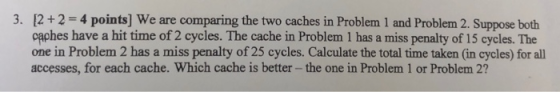 3. 12+2-4 points] We are comparing the two caches in Problem 1 and Problem 2. Suppose both caphes have a hit time of 2 cycles