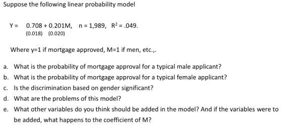 Suppose the following linear probability model 0.708 0.201M, Y = n 1,989, R2 = .049. (0.018) (0.020) Where y 1 if mortgage ap