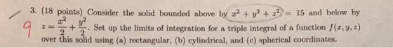 / 3. (18 points) Consider the solid bounded above by x2 + y2 +ク= 15 and below by χ =-+ Set up the limits of integration for a