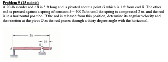Problem 9 (15 points) A 20-lb slender rod AB is 5 ft long and is pivoted about a point O which is 1 ft from end B. The other