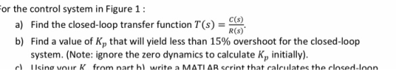 or the control system in Figure 1: C(s) Find the closed-loop transfer function T(s)-- R(s) a) b) Find a value of Kp that will