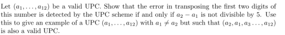 Let (a1,. . , a12) be a valid UPC. Show that the error in transposing the first two digits of this number is detected by the