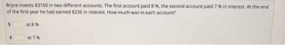Bryce invests $3100 in two different accounts. The first account paid 8 %, the second account paid 7 % in interest. At the en