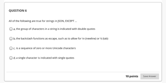 QUESTION 6 All of the following are true for strings in JSON, EXCEPT.. a. the group of characters in a string is indicated wi