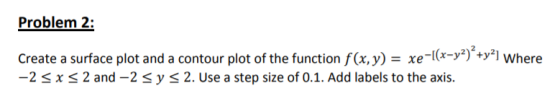 Problem 2: Create a surface plot and a contour plot of the function f(x, y) = xe-I(x-y2)*+y?] Where -2 x 2 and -2 < y s 2. Us