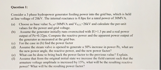 Question 1: Consider a 3 phase hydropower generator feeding power into the grid bus, which is held at line voltage of 26kV. T