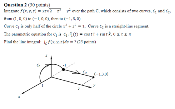 Question 2 (30 points) Integrate f(x, y,2) xzv2-z2 - y2 over the path C, which consists of two curves, C1 and C2 from (1, 0,