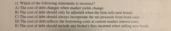 12. Which of the following statements is incorrect? A) The cost of debt changes when market yields change. B) The cost of deb