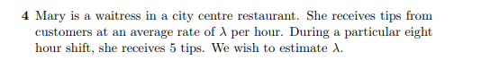 4 Mary is a waitress in a city centre restaurant. She receives tips from customers at an average rate of λ per hour. During a