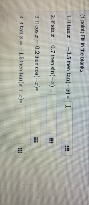 (1 point) Fill in the blanks: 1. If tan r 3.5 then tan(-z) - I 2. If sin a 0.7 then sin(=x) = 3. If cos r 0.2 then cos(-r)=|
