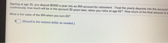 Starting at age 35, you deposit $2000 a year into an IRA account for retirement. Treat the yearly deposits into the account c