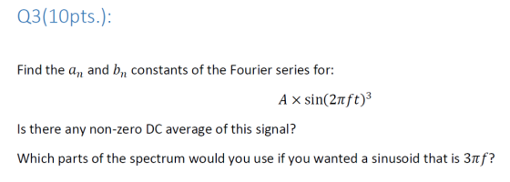 Q3(10pts.): Find the an and bn constants of the Fourier series for: A x sin 2tft)3 Is there any non-zero DC average of this s